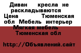 Диван , 2 кресла (не раскладываются) › Цена ­ 8 000 - Тюменская обл. Мебель, интерьер » Мягкая мебель   . Тюменская обл.